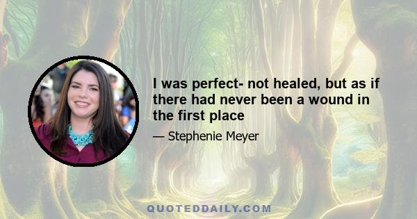 I was perfect- not healed, but as if there had never been a wound in the first place