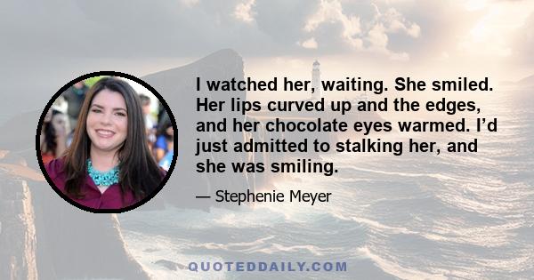 I watched her, waiting. She smiled. Her lips curved up and the edges, and her chocolate eyes warmed. I’d just admitted to stalking her, and she was smiling.