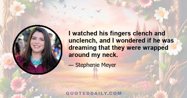 I watched his fingers clench and unclench, and I wondered if he was dreaming that they were wrapped around my neck.