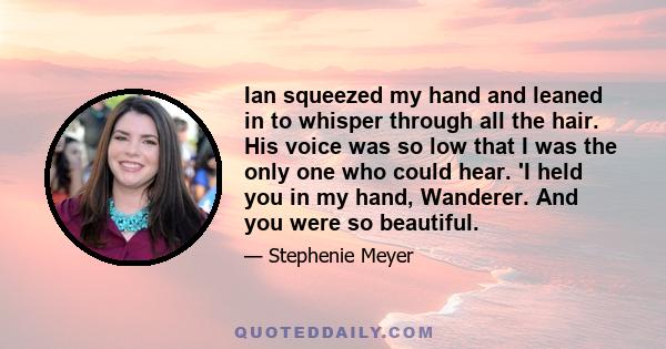 Ian squeezed my hand and leaned in to whisper through all the hair. His voice was so low that I was the only one who could hear. 'I held you in my hand, Wanderer. And you were so beautiful.