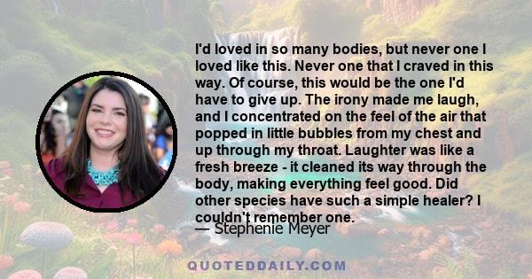 I'd loved in so many bodies, but never one I loved like this. Never one that I craved in this way. Of course, this would be the one I'd have to give up. The irony made me laugh, and I concentrated on the feel of the air 