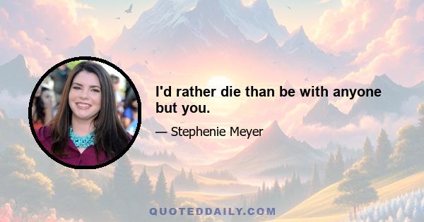 I'd rather die than be with anyone but you.