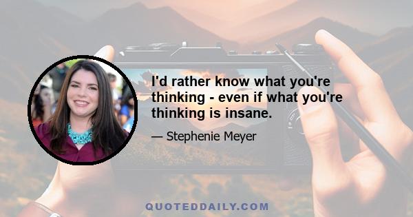 I'd rather know what you're thinking - even if what you're thinking is insane.