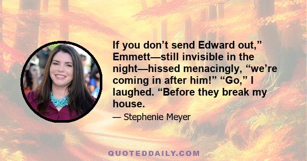 If you don’t send Edward out,” Emmett—still invisible in the night—hissed menacingly, “we’re coming in after him!” “Go,” I laughed. “Before they break my house.