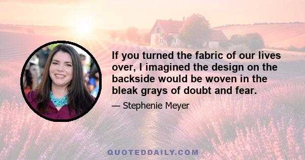 If you turned the fabric of our lives over, I imagined the design on the backside would be woven in the bleak grays of doubt and fear.