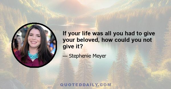 If your life was all you had to give your beloved, how could you not give it?