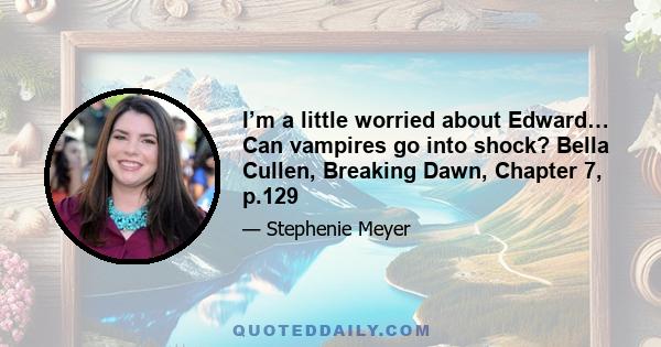I’m a little worried about Edward… Can vampires go into shock? Bella Cullen, Breaking Dawn, Chapter 7, p.129