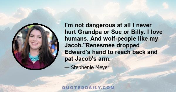 I'm not dangerous at all I never hurt Grandpa or Sue or Billy. I love humans. And wolf-people like my Jacob.Renesmee dropped Edward's hand to reach back and pat Jacob's arm.