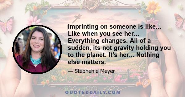 ‎Imprinting on someone is like... Like when you see her... Everything changes. All of a sudden, its not gravity holding you to the planet. It's her... Nothing else matters.