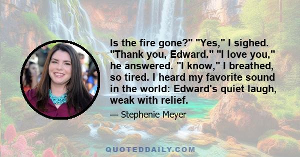 Is the fire gone? Yes, I sighed. Thank you, Edward. I love you, he answered. I know, I breathed, so tired. I heard my favorite sound in the world: Edward's quiet laugh, weak with relief.