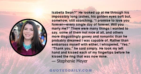 Isabella Swan?” He looked up at me through his impossibly long lashes, his golden eyes soft but, somehow, still scorching. “I promise to love you forever—every single day of forever. Will you marry me?” There were many