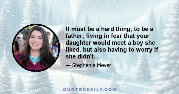 It must be a hard thing, to be a father; living in fear that your daughter would meet a boy she liked, but also having to worry if she didn't.