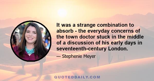 It was a strange combination to absorb - the everyday concerns of the town doctor stuck in the middle of a discussion of his early days in seventeenth-century London.