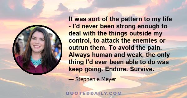 It was sort of the pattern to my life - I'd never been strong enough to deal with the things outside my control, to attack the enemies or outrun them. To avoid the pain. Always human and weak, the only thing I'd ever