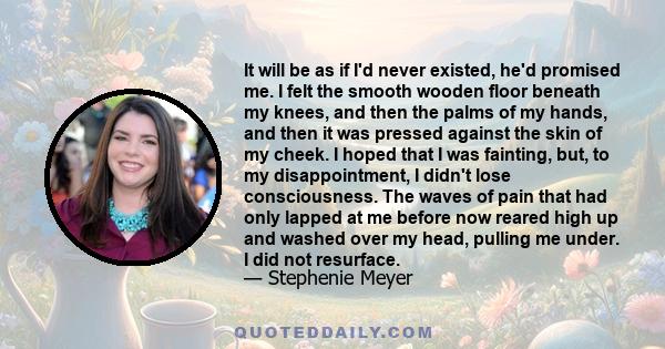 It will be as if I'd never existed, he'd promised me. I felt the smooth wooden floor beneath my knees, and then the palms of my hands, and then it was pressed against the skin of my cheek. I hoped that I was fainting,