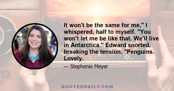 It won't be the same for me, I whispered, half to myself. You won't let me be like that. We'll live in Antarctica. Edward snorted, breaking the tension. Penguins. Lovely.