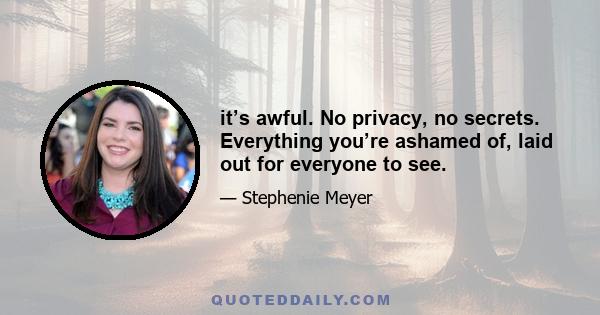 it’s awful. No privacy, no secrets. Everything you’re ashamed of, laid out for everyone to see.