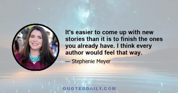 It's easier to come up with new stories than it is to finish the ones you already have. I think every author would feel that way.