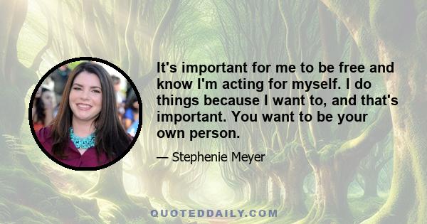 It's important for me to be free and know I'm acting for myself. I do things because I want to, and that's important. You want to be your own person.