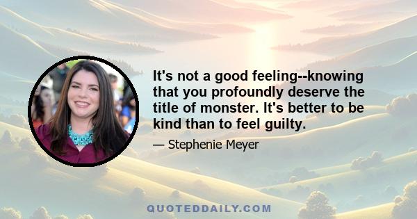 It's not a good feeling--knowing that you profoundly deserve the title of monster. It's better to be kind than to feel guilty.