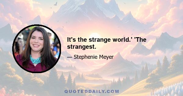 It's the strange world.' 'The strangest.