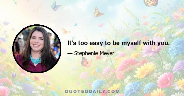 It's too easy to be myself with you.