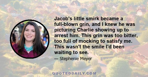 Jacob's little smirk became a full-blown grin, and I knew he was picturing Charlie showing up to arrest him. This grin was too bitter, too full of mocking to satisfy me. This wasn't the smile I'd been waiting to see.