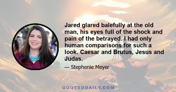 Jared glared balefully at the old man, his eyes full of the shock and pain of the betrayed. I had only human comparisons for such a look. Caesar and Brutus, Jesus and Judas.