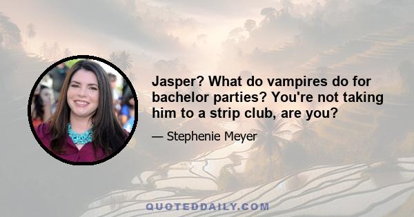 Jasper? What do vampires do for bachelor parties? You're not taking him to a strip club, are you?