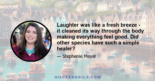 Laughter was like a fresh breeze - it cleaned its way through the body making everything feel good. Did other species have such a simple healer?