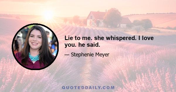 Lie to me. she whispered. I love you. he said.