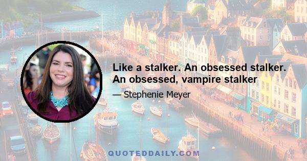 Like a stalker. An obsessed stalker. An obsessed, vampire stalker