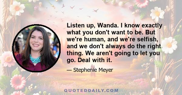 Listen up, Wanda. I know exactly what you don't want to be. But we're human, and we're selfish, and we don't always do the right thing. We aren't going to let you go. Deal with it.