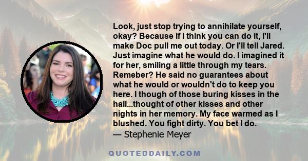 Look, just stop trying to annihilate yourself, okay? Because if I think you can do it, I'll make Doc pull me out today. Or I'll tell Jared. Just imagine what he would do. I imagined it for her, smiling a little through