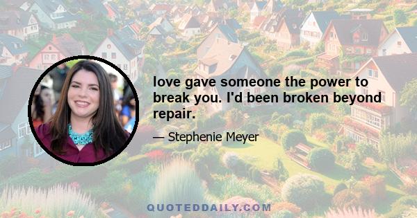 love gave someone the power to break you. I'd been broken beyond repair.