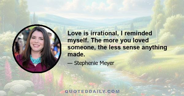 Love is irrational, I reminded myself. The more you loved someone, the less sense anything made.