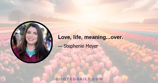 Love, life, meaning...over.