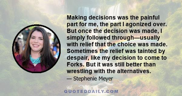 Making decisions was the painful part for me, the part I agonized over. But once the decision was made, I simply followed through—usually with relief that the choice was made. Sometimes the relief was tainted by