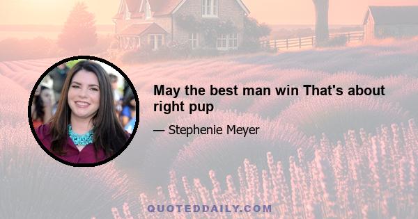 May the best man win That's about right pup