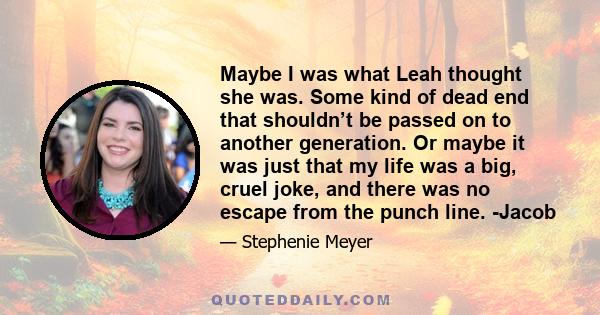 Maybe I was what Leah thought she was. Some kind of dead end that shouldn’t be passed on to another generation. Or maybe it was just that my life was a big, cruel joke, and there was no escape from the punch line. -Jacob