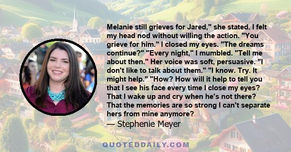 Melanie still grieves for Jared, she stated. I felt my head nod without willing the action. You grieve for him. I closed my eyes. The dreams continue? Every night, I mumbled. Tell me about then. Her voice was soft,