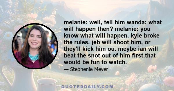 melanie: well, tell him wanda: what will happen then? melanie: you know what will happen. kyle broke the rules. jeb will shoot him, or they'll kick him ou. meybe ian will beat the snot out of him first.that would be fun 