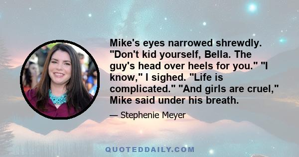 Mike's eyes narrowed shrewdly. Don't kid yourself, Bella. The guy's head over heels for you. I know, I sighed. Life is complicated. And girls are cruel, Mike said under his breath.