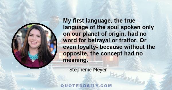 My first language, the true language of the soul spoken only on our planet of origin, had no word for betrayal or traitor. Or even loyalty- because without the opposite, the concept had no meaning.