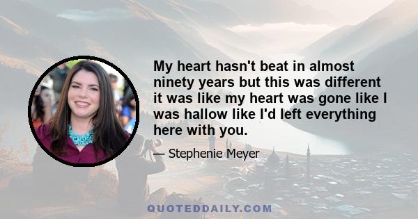 My heart hasn't beat in almost ninety years but this was different it was like my heart was gone like I was hallow like I'd left everything here with you.