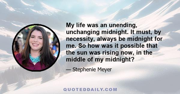 My life was an unending, unchanging midnight. It must, by necessity, always be midnight for me. So how was it possible that the sun was rising now, in the middle of my midnight?