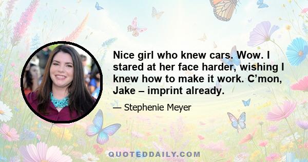 Nice girl who knew cars. Wow. I stared at her face harder, wishing I knew how to make it work. C’mon, Jake – imprint already.