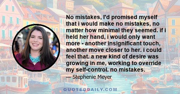 No mistakes, I'd promised myself that i would make no mistakes, no matter how minimal they seemed. if i held her hand, i would only want more - another insignificant touch, another move closer to her. i could feel that. 