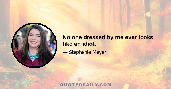 No one dressed by me ever looks like an idiot.