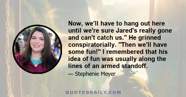 Now, we'll have to hang out here until we're sure Jared's really gone and can't catch us. He grinned conspiratorially. Then we'll have some fun! I remembered that his idea of fun was usually along the lines of an armed